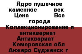 Ядро пушечное каменное 11-12  век. › Цена ­ 60 000 - Все города Коллекционирование и антиквариат » Антиквариат   . Кемеровская обл.,Анжеро-Судженск г.